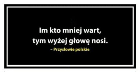 im kto mniej wart, tym wyżej głowę nosi - przysłowie polskie